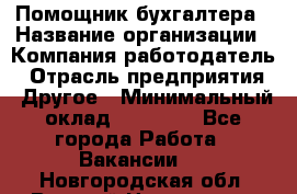 Помощник бухгалтера › Название организации ­ Компания-работодатель › Отрасль предприятия ­ Другое › Минимальный оклад ­ 15 000 - Все города Работа » Вакансии   . Новгородская обл.,Великий Новгород г.